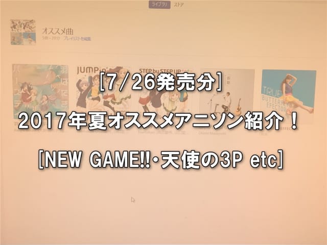 7 26発売分 17年夏アニメ オススメアニソンをご紹介 New Game 天使の3p ひなろじ Etc