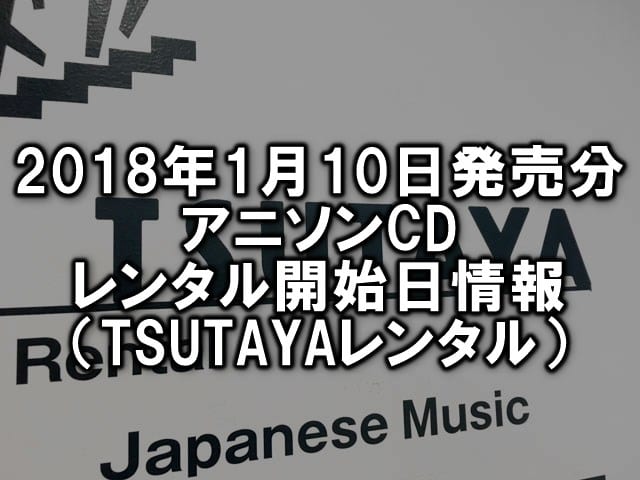 18年1月10日発売分 アニソンcd レンタル開始日情報 Tsutayaレンタル