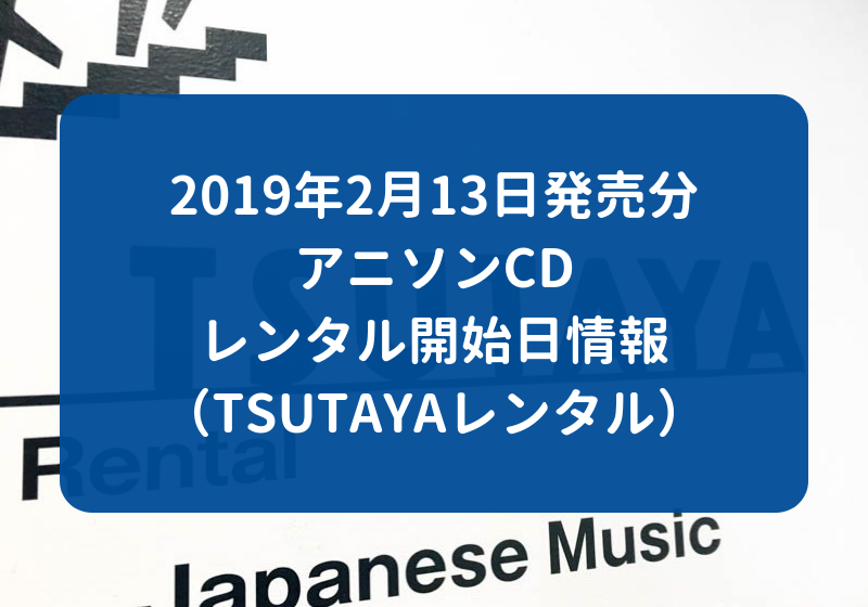 19年2月13日発売分 アニソンcd レンタル開始日情報 Tsutayaレンタル
