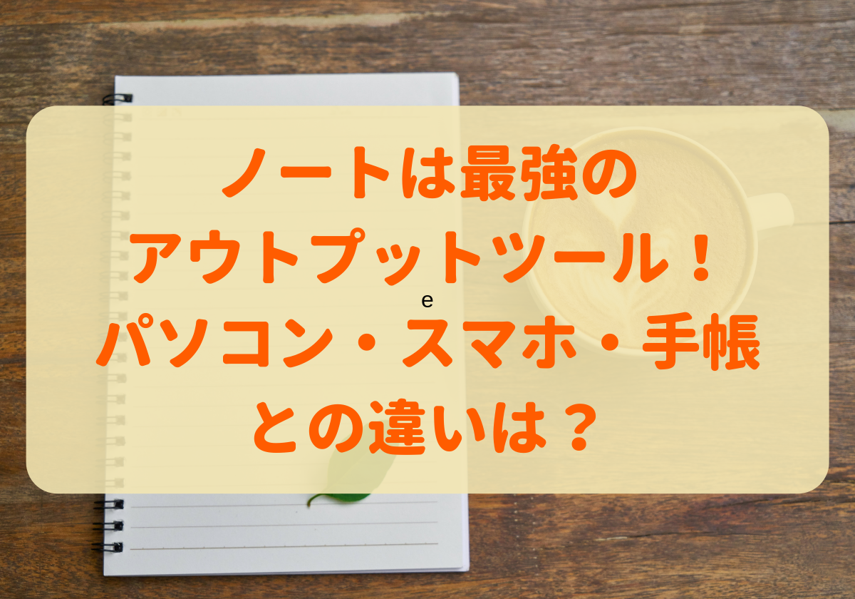 ノートは最強のアウトプットツール パソコン スマホ 手帳との違いは