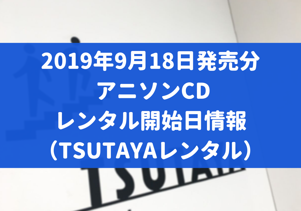 19年9月18日発売分 アニソンcd レンタル開始日情報 Tsutayaレンタル