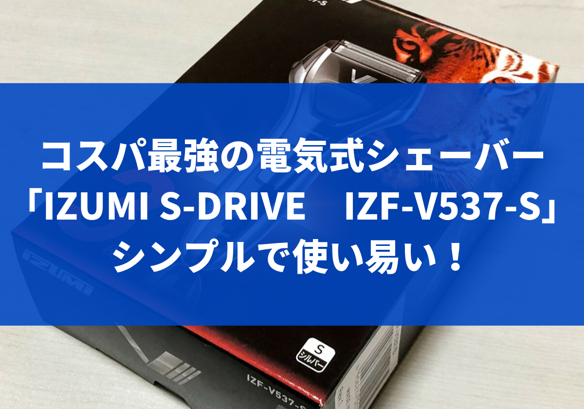 コスパ最強の電気式シェーバー「IZUMI S-DRIVE IZF-V537-S」。シンプルで使い易い！